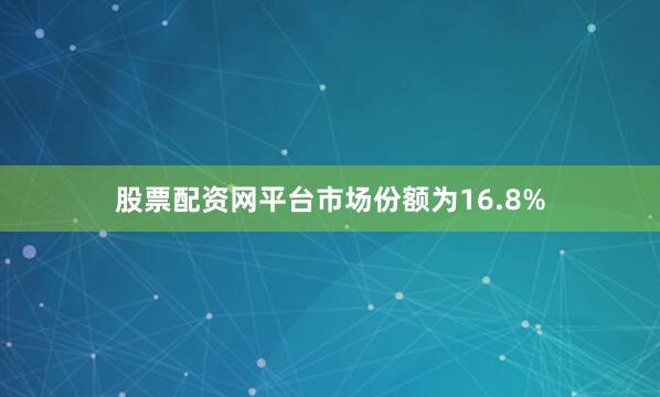 股票配资网平台市场份额为16.8%
