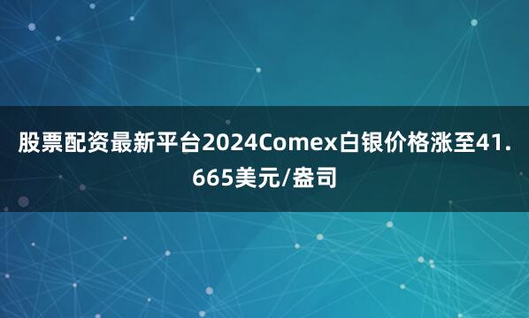 股票配资最新平台2024Comex白银价格涨至41.665美元/盎司