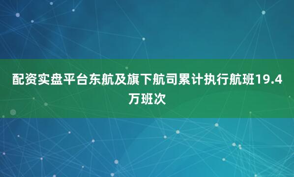 配资实盘平台东航及旗下航司累计执行航班19.4万班次