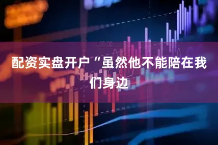 配资实盘开户“虽然他不能陪在我们身边