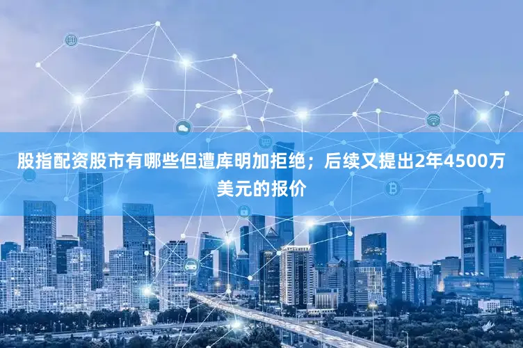 股指配资股市有哪些但遭库明加拒绝；后续又提出2年4500万美元的报价