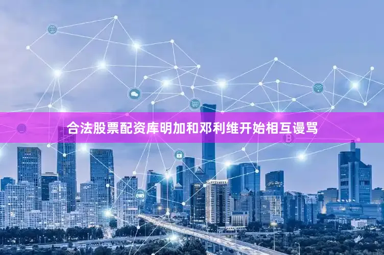 合法股票配资库明加和邓利维开始相互谩骂
