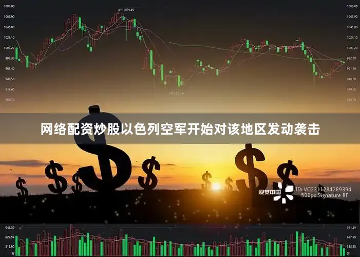 网络配资炒股以色列空军开始对该地区发动袭击