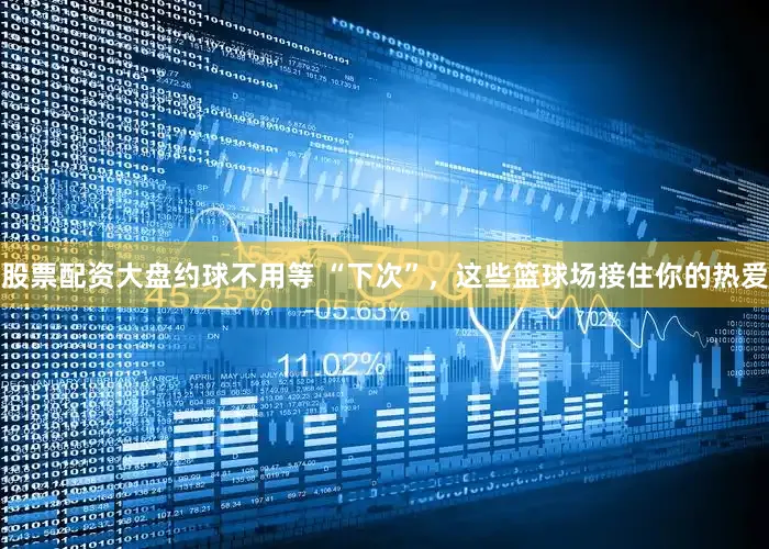 股票配资大盘约球不用等 “下次”，这些篮球场接住你的热爱
