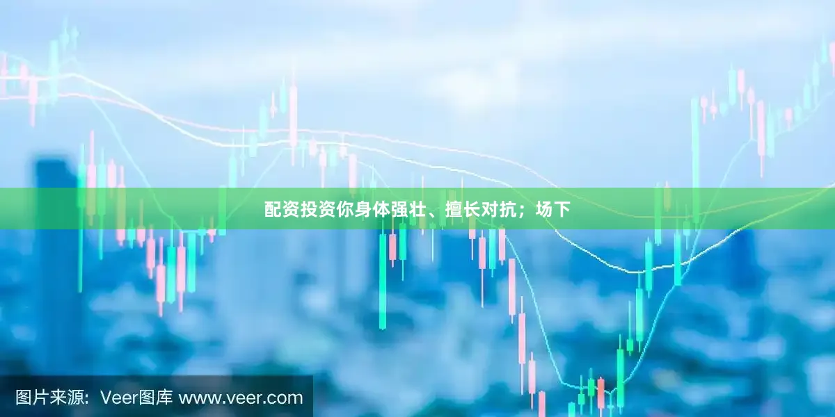配资投资你身体强壮、擅长对抗；场下