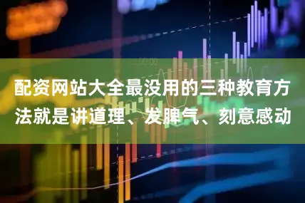 配资网站大全最没用的三种教育方法就是讲道理、发脾气、刻意感动