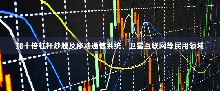 加十倍杠杆炒股及移动通信系统、卫星互联网等民用领域