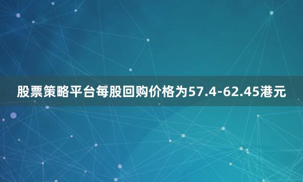 股票策略平台每股回购价格为57.4-62.45港元