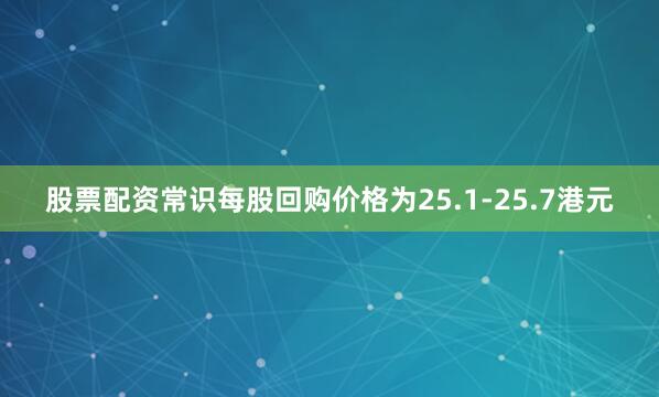 股票配资常识每股回购价格为25.1-25.7港元
