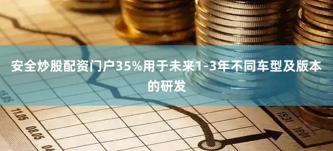 安全炒股配资门户35%用于未来1-3年不同车型及版本的研发