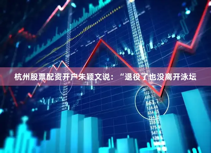 杭州股票配资开户朱颖文说：“退役了也没离开泳坛