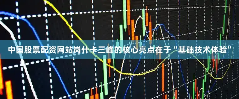中国股票配资网站岗什卡三峰的核心亮点在于“基础技术体验”