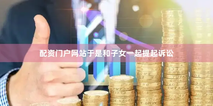 配资门户网站于是和子女一起提起诉讼
