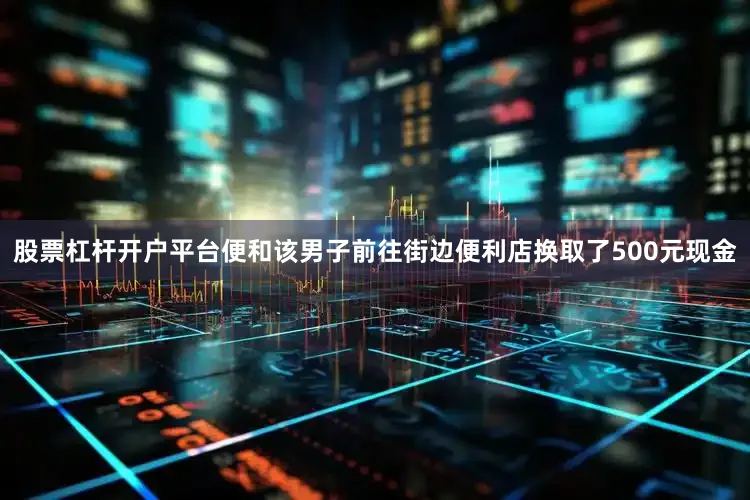 股票杠杆开户平台便和该男子前往街边便利店换取了500元现金
