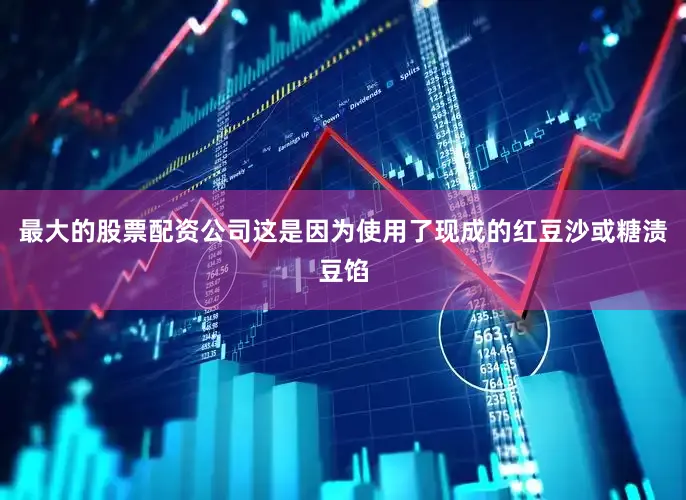 最大的股票配资公司这是因为使用了现成的红豆沙或糖渍豆馅