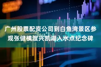 广州股票配资公司到白鱼湾景区参观张健横渡兴凯湖入水点纪念碑