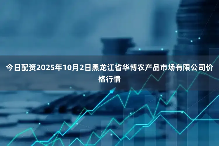 今日配资2025年10月2日黑龙江省华博农产品市场有限公司价格行情