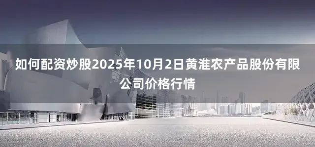 如何配资炒股2025年10月2日黄淮农产品股份有限公司价格行情