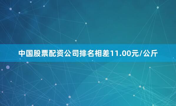 中国股票配资公司排名相差11.00元/公斤