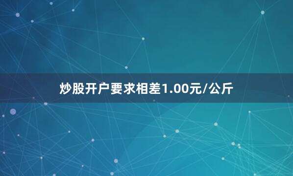 炒股开户要求相差1.00元/公斤
