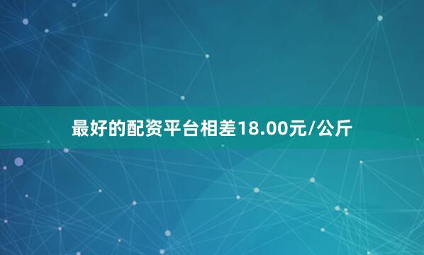最好的配资平台相差18.00元/公斤