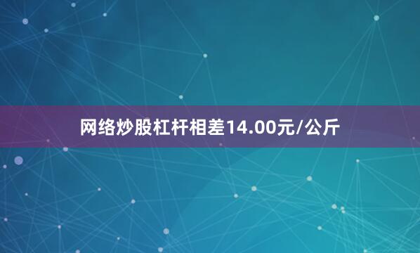 网络炒股杠杆相差14.00元/公斤
