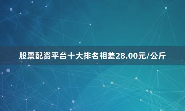 股票配资平台十大排名相差28.00元/公斤