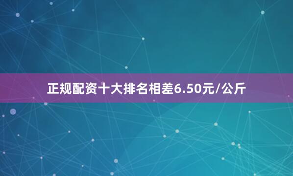 正规配资十大排名相差6.50元/公斤