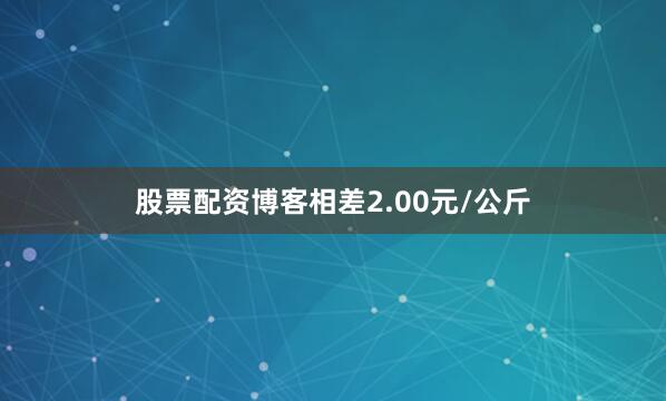 股票配资博客相差2.00元/公斤