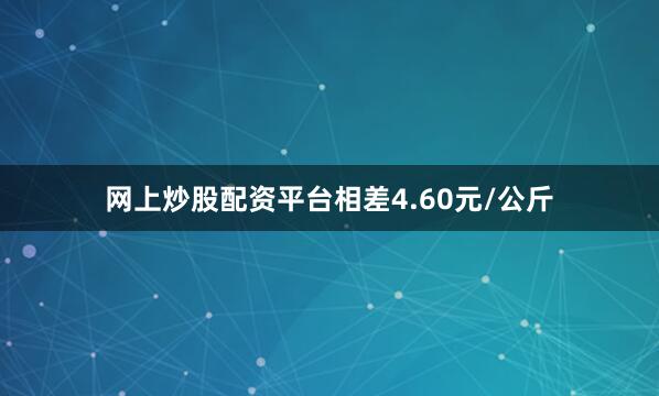网上炒股配资平台相差4.60元/公斤