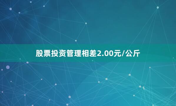 股票投资管理相差2.00元/公斤