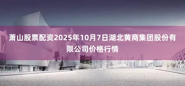 萧山股票配资2025年10月7日湖北黄商集团股份有限公司价格行情