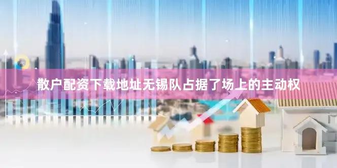 散户配资下载地址无锡队占据了场上的主动权
