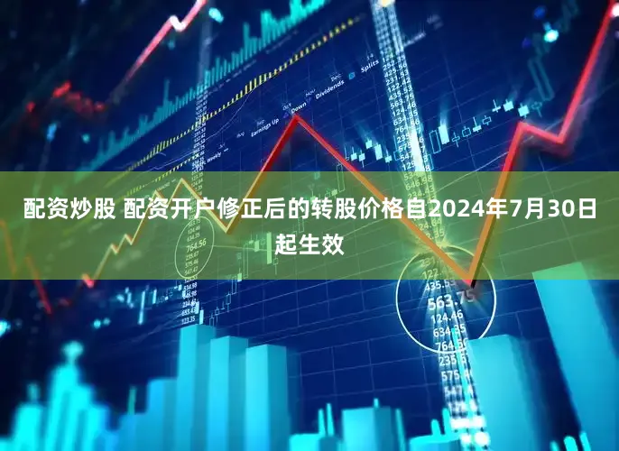 配资炒股 配资开户修正后的转股价格自2024年7月30日起生效
