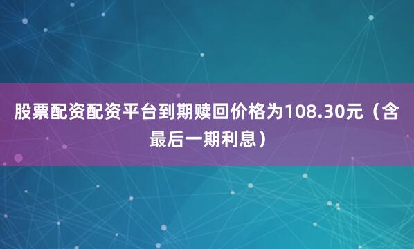 股票配资配资平台到期赎回价格为108.30元（含最后一期利息）