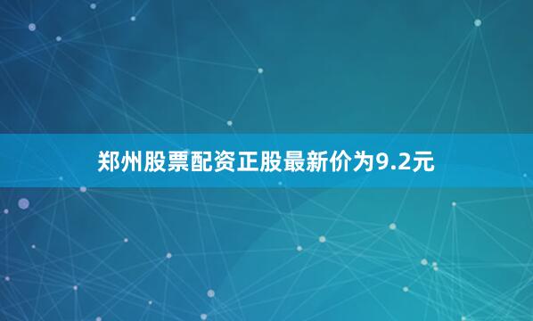 郑州股票配资正股最新价为9.2元