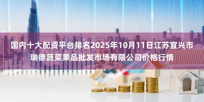 国内十大配资平台排名2025年10月11日江苏宜兴市瑞德蔬菜果品批发市场有限公司价格行情