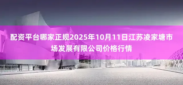 配资平台哪家正规2025年10月11日江苏凌家塘市场发展有限公司价格行情