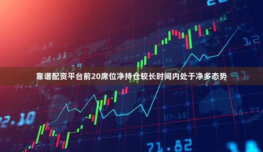靠谱配资平台前20席位净持仓较长时间内处于净多态势