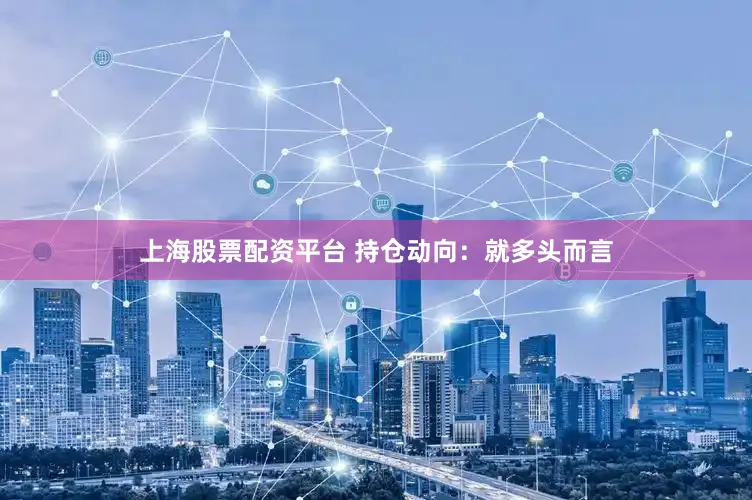 上海股票配资平台 　　持仓动向：　　就多头而言