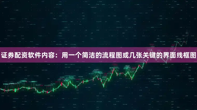 证券配资软件内容：用一个简洁的流程图或几张关键的界面线框图
