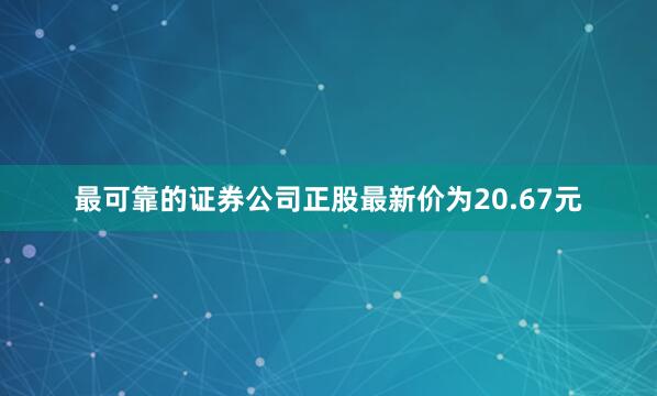 最可靠的证券公司正股最新价为20.67元