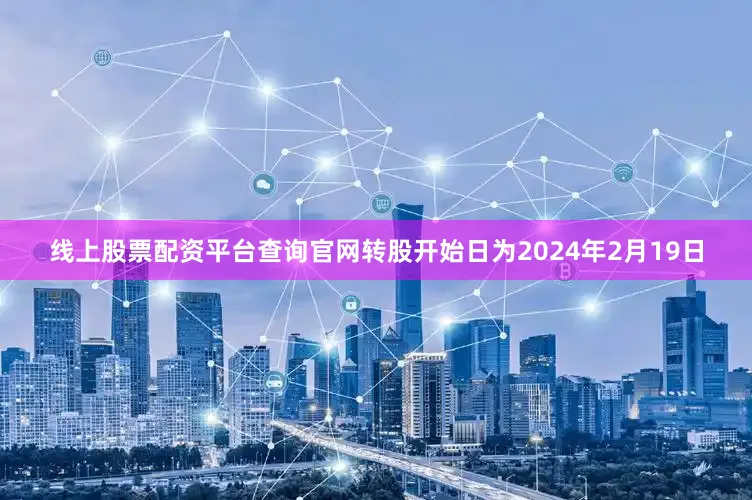 线上股票配资平台查询官网转股开始日为2024年2月19日