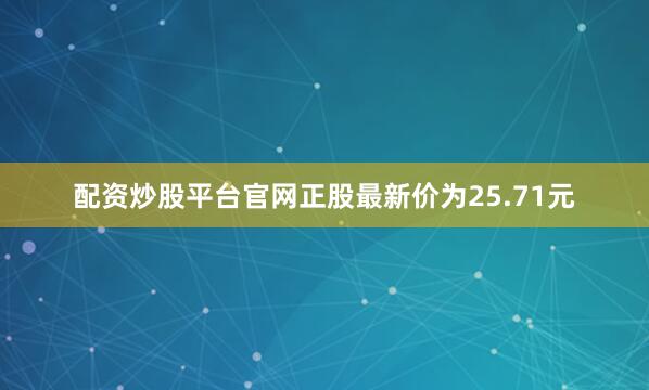 配资炒股平台官网正股最新价为25.71元