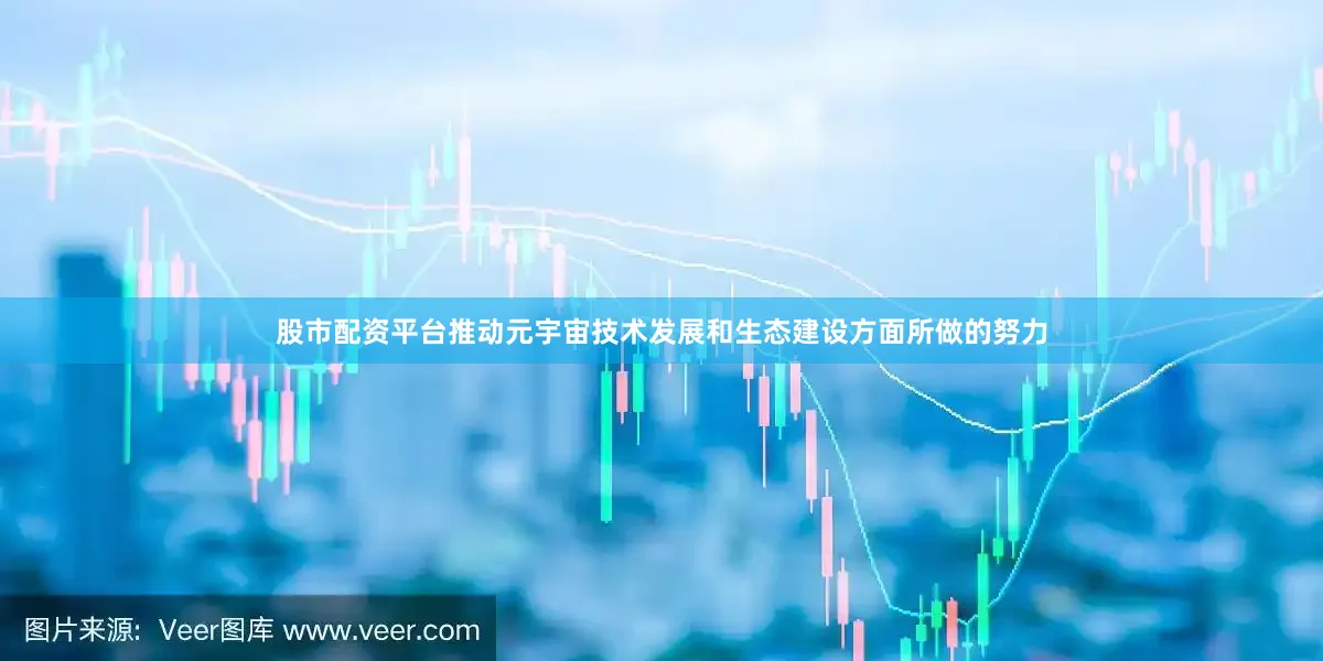 股市配资平台推动元宇宙技术发展和生态建设方面所做的努力