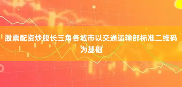 股票配资炒股长三角各城市以交通运输部标准二维码为基础