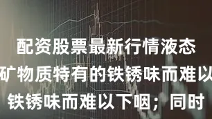 配资股票最新行情液态制剂又因矿物质特有的铁锈味而难以下咽;同时
