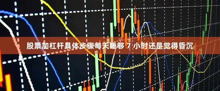 股票加杠杆具体步骤每天睡够 7 小时还是觉得昏沉