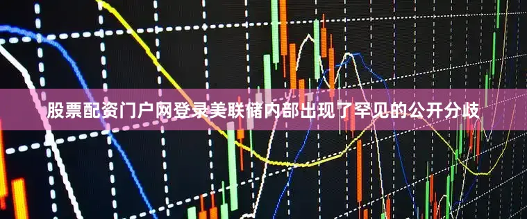 股票配资门户网登录美联储内部出现了罕见的公开分歧